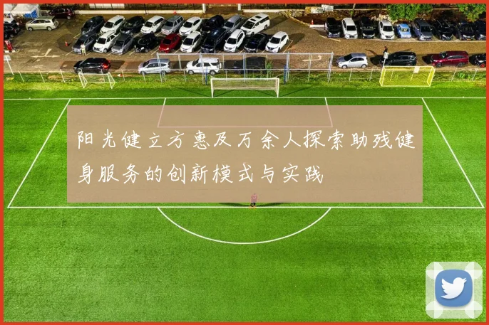 阳光健立方惠及万余人探索助残健身服务的创新模式与实践