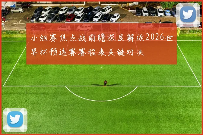 小组赛焦点战前瞻深度解读2026世界杯预选赛赛程表关键对决